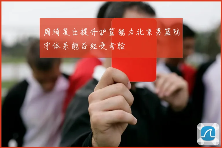 周琦复出提升护筐能力北京男篮防守体系能否经受考验