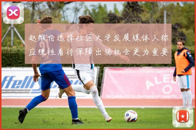 赵维伦选择社区大学发展媒体人称应理性看待保障出场机会更为重要